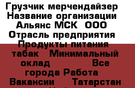 Грузчик-мерчендайзер › Название организации ­ Альянс-МСК, ООО › Отрасль предприятия ­ Продукты питания, табак › Минимальный оклад ­ 32 500 - Все города Работа » Вакансии   . Татарстан респ.,Набережные Челны г.